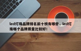 led灯珠品牌排名前十榜有哪些，led灯珠哪个品牌质量比较好！
