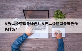 发光二极管型号绿色？发光二极管型号绿色代表什么？