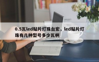 0.5瓦led贴片灯珠台宏，led贴片灯珠有几种型号多少瓦啊