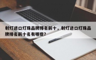 射灯进口灯珠品牌排名前十，射灯进口灯珠品牌排名前十名有哪些？