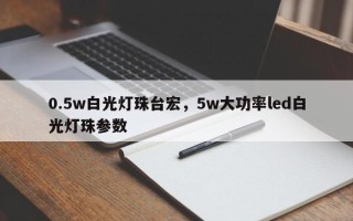 0.5w白光灯珠台宏，5w大功率led白光灯珠参数