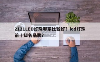 2121LED灯珠哪家比较好？led灯珠前十知名品牌？