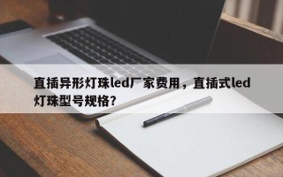 直插异形灯珠led厂家费用，直插式led灯珠型号规格？