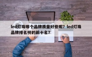 led灯珠哪个品牌质量好些呢？led灯珠品牌排名榜的前十名？