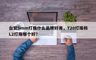 台宏5mm灯珠什么品牌好用，T20灯珠和L2灯珠哪个好？