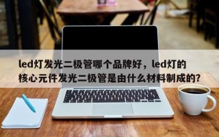 led灯发光二极管哪个品牌好，led灯的核心元件发光二极管是由什么材料制成的？