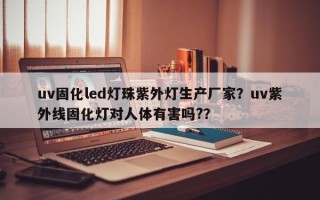 uv固化led灯珠紫外灯生产厂家？uv紫外线固化灯对人体有害吗?？