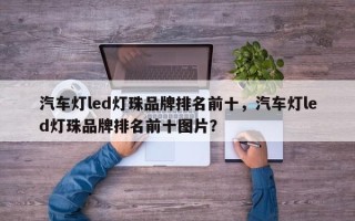 汽车灯led灯珠品牌排名前十，汽车灯led灯珠品牌排名前十图片？