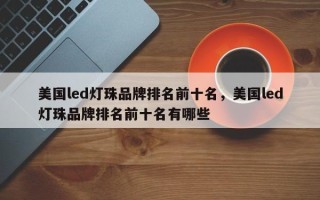 美国led灯珠品牌排名前十名，美国led灯珠品牌排名前十名有哪些