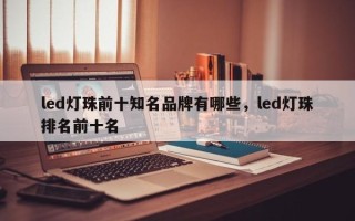 led灯珠前十知名品牌有哪些，led灯珠排名前十名