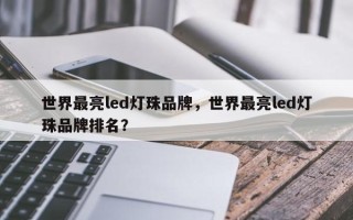 世界最亮led灯珠品牌，世界最亮led灯珠品牌排名？