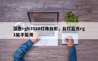 蓝色rgb3528灯珠台宏，台灯蓝光rg1能不能用