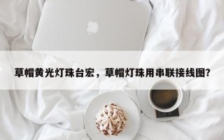 草帽黄光灯珠台宏，草帽灯珠用串联接线图？