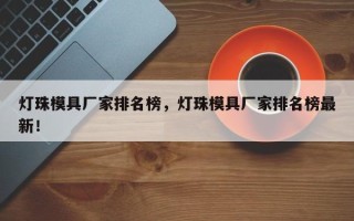 灯珠模具厂家排名榜，灯珠模具厂家排名榜最新！