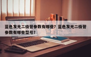 蓝色发光二极管参数有哪些？蓝色发光二极管参数有哪些型号？