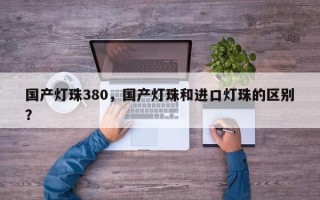 国产灯珠380，国产灯珠和进口灯珠的区别？