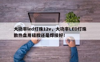大功率led灯珠12v，大功率LED灯珠散热盘用硅胶还是焊接好！