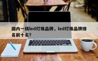 国内一线led灯珠品牌，led灯珠品牌排名前十名？