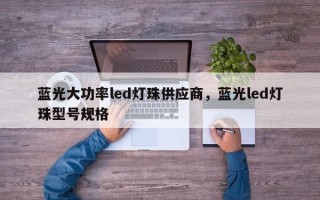 蓝光大功率led灯珠供应商，蓝光led灯珠型号规格