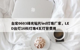 台宏0603绿光贴片led灯珠厂家，LED台灯16科灯珠4瓦灯管费用
