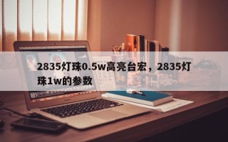 2835灯珠0.5w高亮台宏，2835灯珠1w的参数