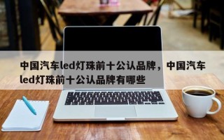 中国汽车led灯珠前十公认品牌，中国汽车led灯珠前十公认品牌有哪些