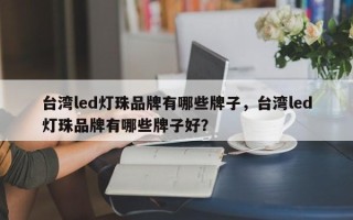 台湾led灯珠品牌有哪些牌子，台湾led灯珠品牌有哪些牌子好？