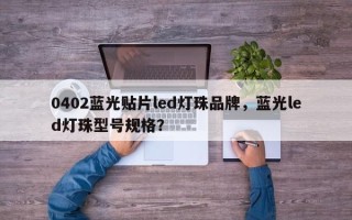 0402蓝光贴片led灯珠品牌，蓝光led灯珠型号规格？
