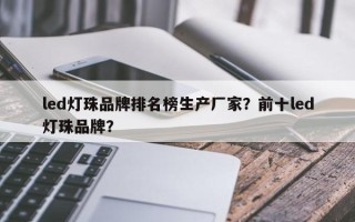 led灯珠品牌排名榜生产厂家？前十led灯珠品牌？