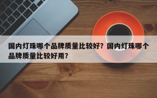 国内灯珠哪个品牌质量比较好？国内灯珠哪个品牌质量比较好用？