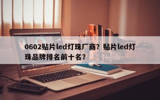 0602贴片led灯珠厂商？贴片led灯珠品牌排名前十名？