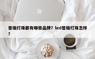 普瑞灯珠都有哪些品牌？led普瑞灯珠怎样？