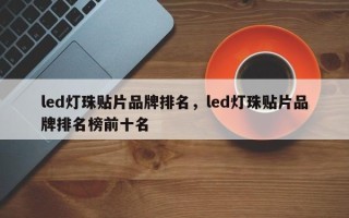 led灯珠贴片品牌排名，led灯珠贴片品牌排名榜前十名