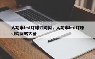 大功率led灯珠订购网，大功率led灯珠订购网站大全