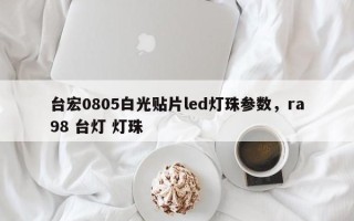 台宏0805白光贴片led灯珠参数，ra98 台灯 灯珠