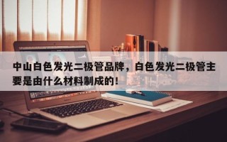 中山白色发光二极管品牌，白色发光二极管主要是由什么材料制成的！