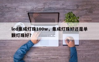 led集成灯珠100w，集成灯珠好还是单颗灯珠好？