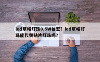 led草帽灯珠0.5W台宏？led草帽灯珠能代替贴片灯珠吗？