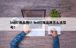 led灯珠品牌i？led灯珠品牌怎么选型号？