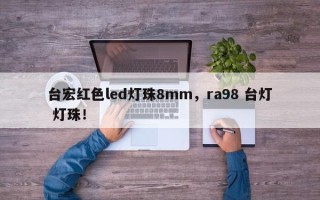 台宏红色led灯珠8mm，ra98 台灯 灯珠！