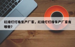 红绿灯灯珠生产厂家，红绿灯灯珠生产厂家有哪些？