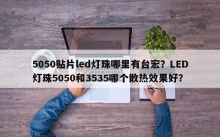 5050贴片led灯珠哪里有台宏？LED灯珠5050和3535哪个散热效果好？