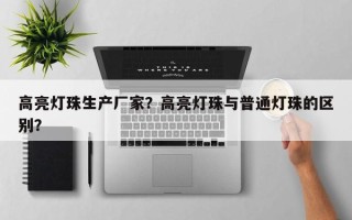高亮灯珠生产厂家？高亮灯珠与普通灯珠的区别？