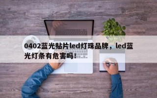 0402蓝光贴片led灯珠品牌，led蓝光灯条有危害吗！