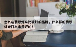 怎么选翡翠灯珠比较好的品牌，什么样的翡翠灯光打出来是好的？