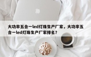 大功率五合一led灯珠生产厂家，大功率五合一led灯珠生产厂家排名？