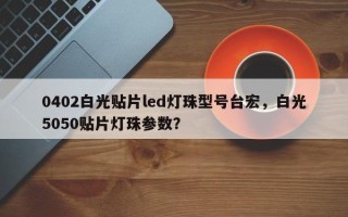 0402白光贴片led灯珠型号台宏，白光5050贴片灯珠参数？