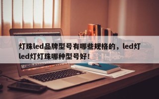 灯珠led品牌型号有哪些规格的，led灯led灯灯珠哪种型号好！