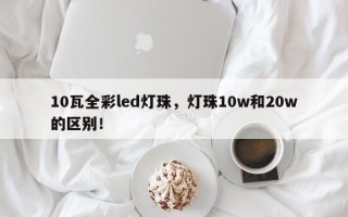 10瓦全彩led灯珠，灯珠10w和20w的区别！