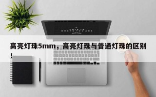 高亮灯珠5mm，高亮灯珠与普通灯珠的区别！